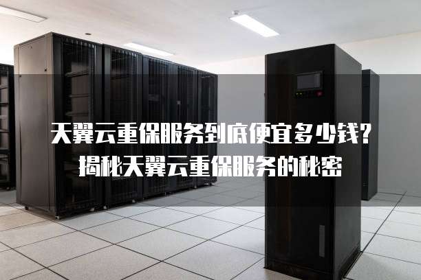 天翼云重保服务到底便宜多少钱?揭秘天翼云重保服务的秘密