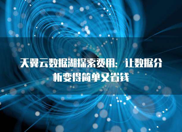 天翼云数据湖探索费用:让数据分析变得简单又省钱