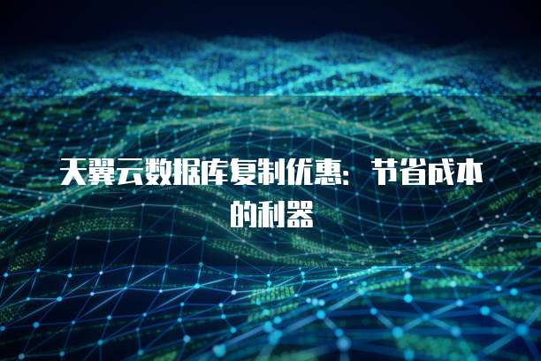 天翼云数据库复制优惠:节省成本的利器