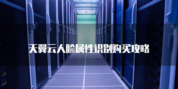 天翼云人脸属性识别购买攻略