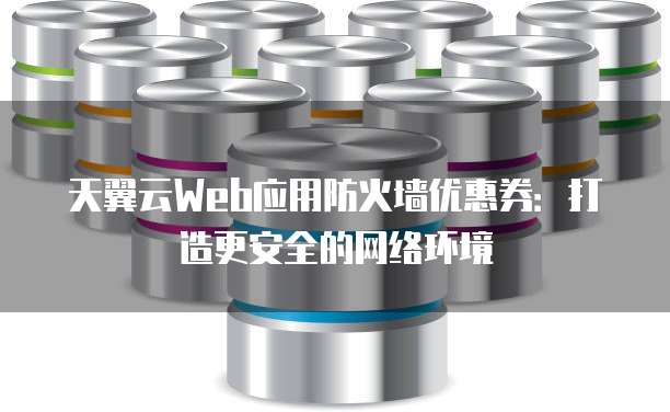 天翼云Web应用防火墙优惠券：打造更安全的网络环境