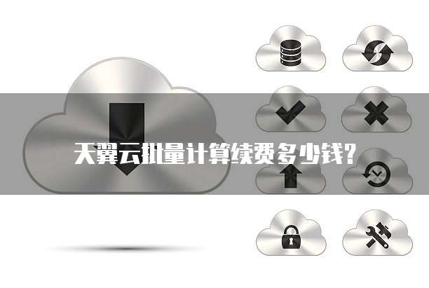 天翼云批量计算续费多少钱?