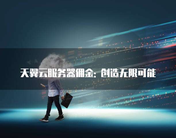 天翼云服务器佣金: 创造无限可能