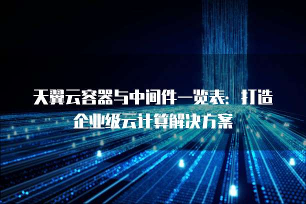 天翼云容器与中间件一览表:打造企业级云计算解决方案