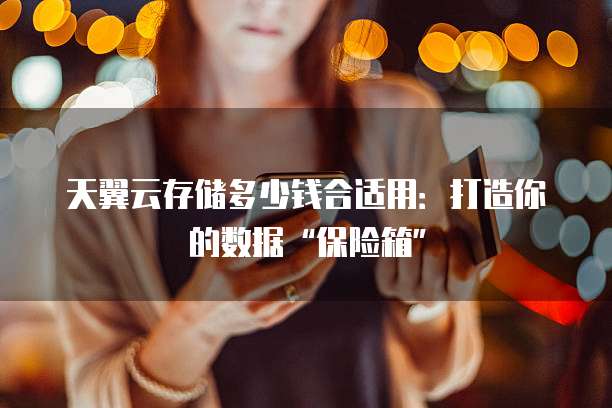 天翼云存储多少钱合适用:打造你的数据“保险箱”