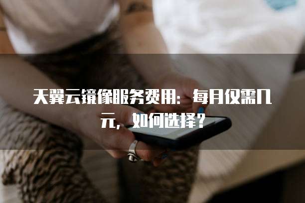 天翼云镜像服务费用:每月仅需几元,如何选择?