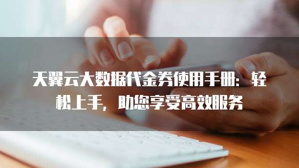 天翼云大数据代金券使用手册：轻松上手，助您享受高效服务