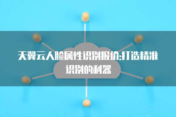 天翼云人脸属性识别报价:打造精准识别的利器