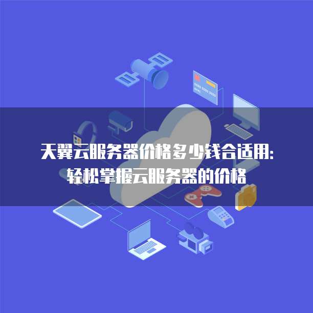 天翼云服务器价格多少钱合适用：轻松掌握云服务器的价格