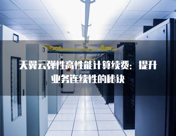 天翼云弹性高性能计算续费:提升业务连续性的秘诀