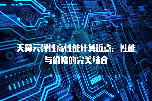 天翼云弹性高性能计算返点:性能与价格的完美结合