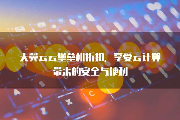 天翼云云堡垒机折扣，享受云计算带来的安全与便利