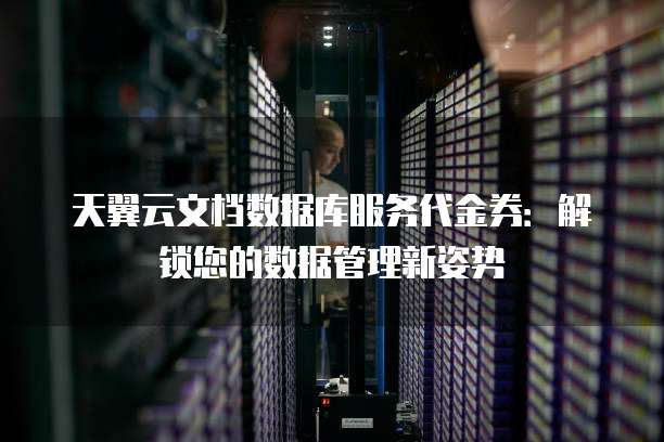 天翼云文档数据库服务代金券:解锁您的数据管理新姿势