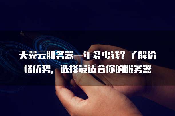 天翼云服务器一年多少钱？了解价格优势，选择最适合你的服务器