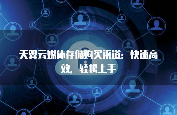 天翼云媒体存储购买渠道:快速高效,轻松上手