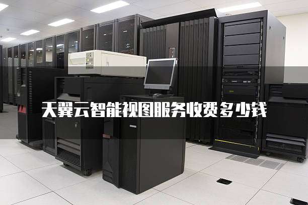 天翼云智能视图服务收费多少钱