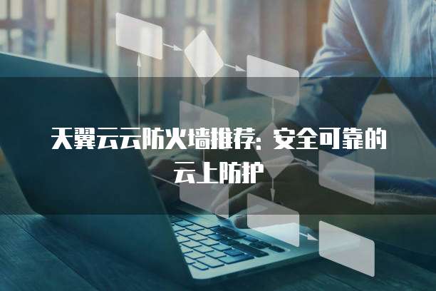 天翼云云防火墙推荐: 安全可靠的云上防护