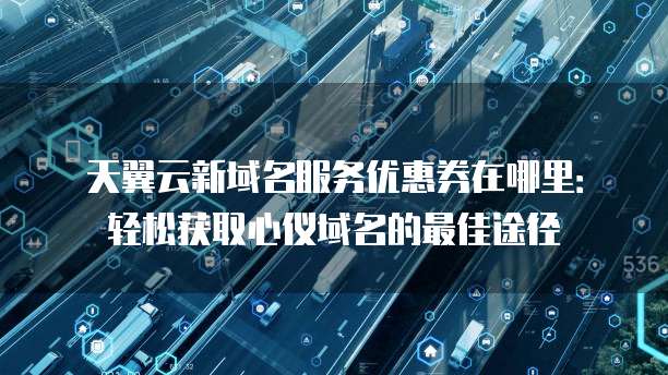 天翼云新域名服务优惠券在哪里:轻松获取心仪域名的最佳途径