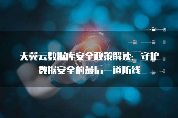 天翼云数据库安全政策解读:守护数据安全的最后一道防线