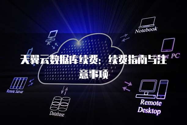 天翼云数据库续费:续费指南与注意事项