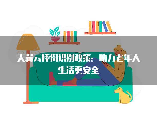 天翼云摔倒识别政策:助力老年人生活更安全