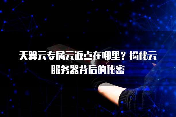 天翼云专属云返点在哪里?揭秘云服务器背后的秘密