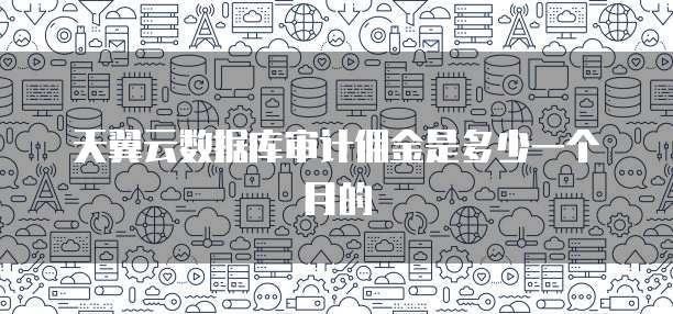 天翼云数据库审计佣金是多少一个月的