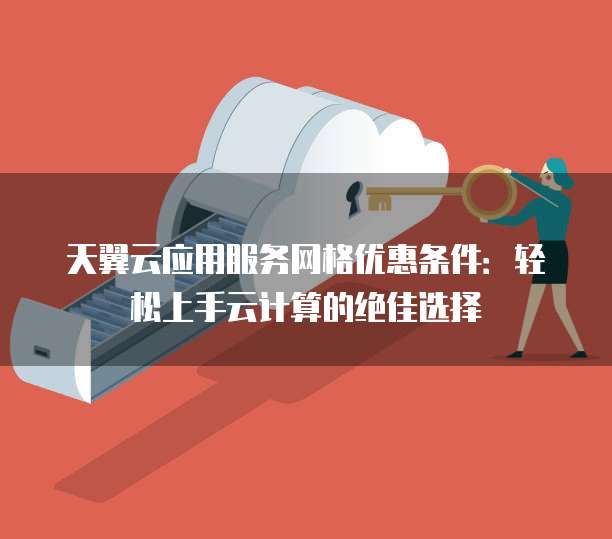 天翼云应用服务网格优惠条件:轻松上手云计算的绝佳选择