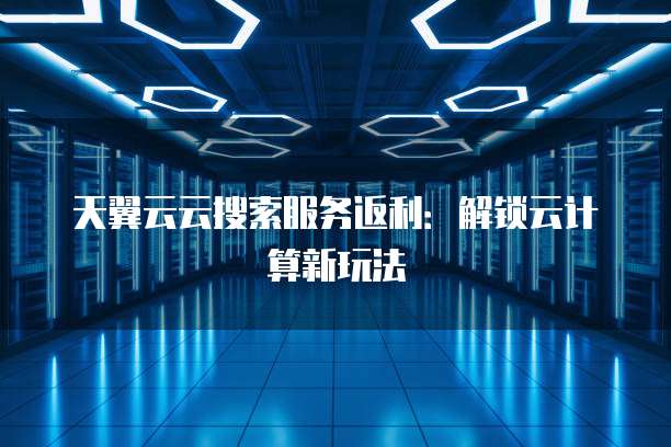 天翼云云搜索服务返利：解锁云计算新玩法