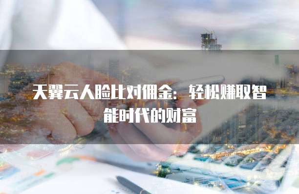 天翼云人脸比对佣金：轻松赚取智能时代的财富