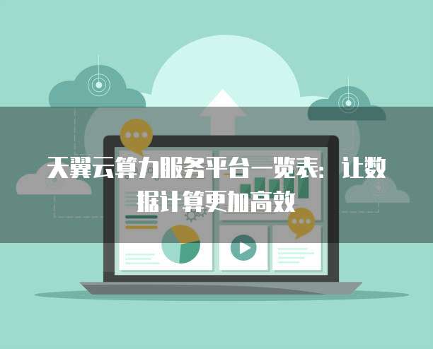 天翼云算力服务平台一览表:让数据计算更加高效