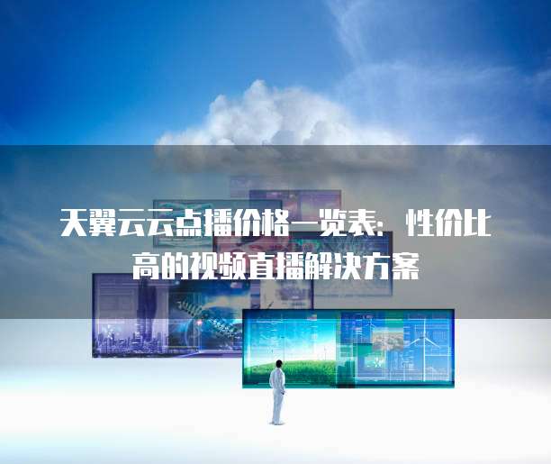 天翼云云点播价格一览表:性价比高的视频直播解决方案