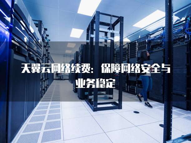 天翼云网络续费:保障网络安全与业务稳定