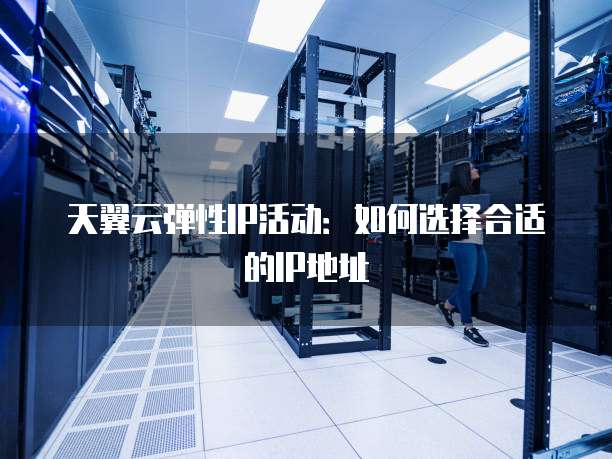天翼云弹性IP活动:如何选择合适的IP地址