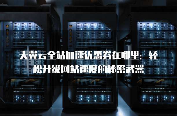 天翼云全站加速优惠券在哪里:轻松升级网站速度的秘密武器