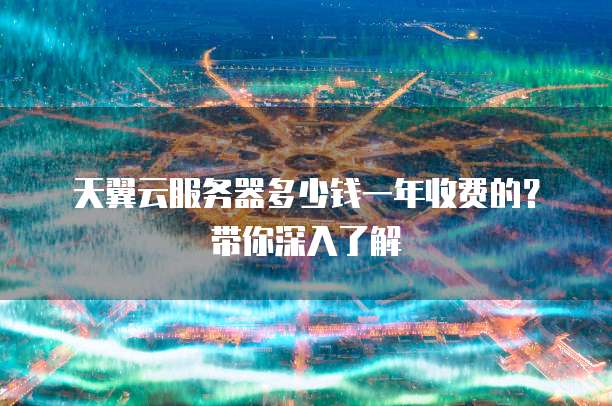 天翼云服务器多少钱一年收费的?带你深入了解