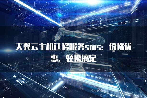 天翼云主机迁移服务sms:价格优惠,轻松搞定