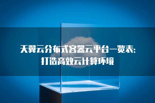 天翼云分布式容器云平台一览表:打造高效云计算环境