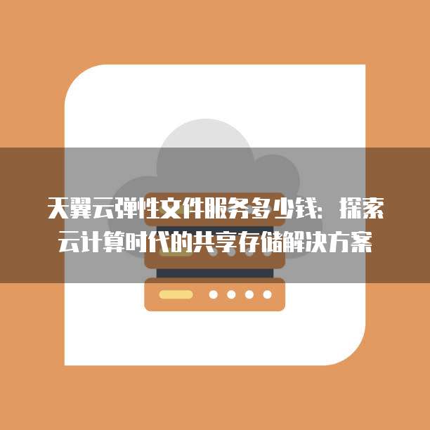 天翼云弹性文件服务多少钱:探索云计算时代的共享存储解决方案