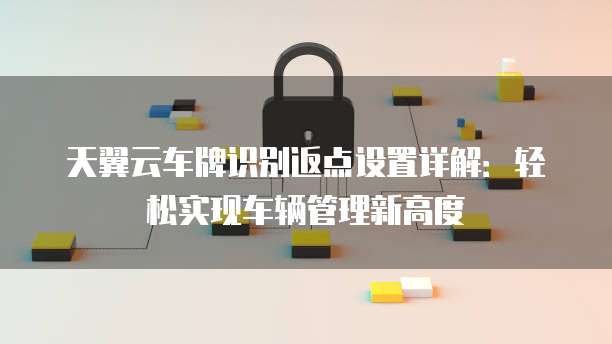 天翼云车牌识别返点设置详解:轻松实现车辆管理新高度