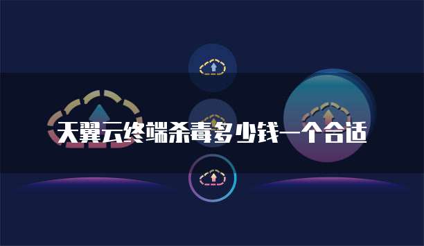 天翼云终端杀毒多少钱一个合适