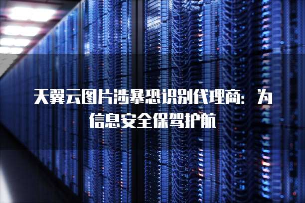 天翼云图片涉暴恐识别代理商：为信息安全保驾护航