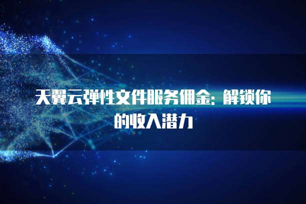 天翼云弹性文件服务佣金: 解锁你的收入潜力