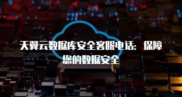 天翼云数据库安全客服电话:保障您的数据安全