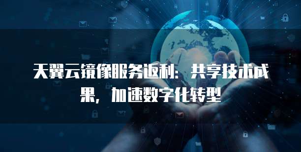 天翼云镜像服务返利:共享技术成果,加速数字化转型