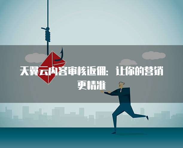 天翼云内容审核返佣:让你的营销更精准