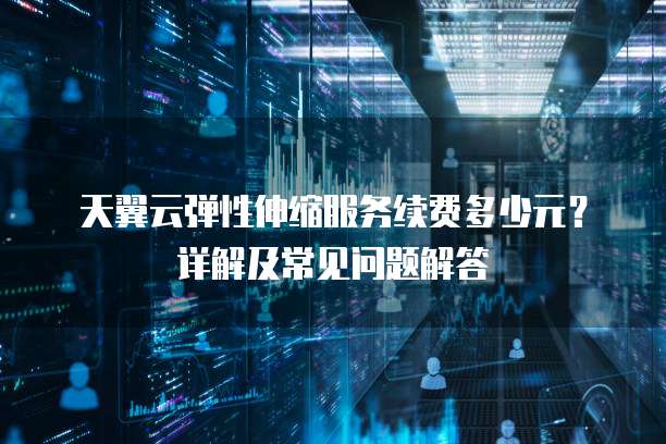 天翼云弹性伸缩服务续费多少元?详解及常见问题解答