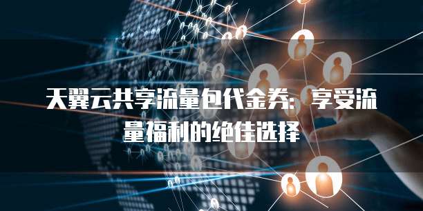 天翼云共享流量包代金券：享受流量福利的绝佳选择