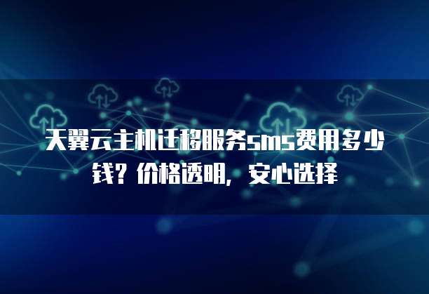天翼云主机迁移服务sms费用多少钱？价格透明，安心选择