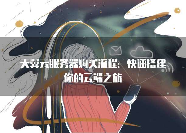 天翼云服务器购买流程:快速搭建你的云端之旅